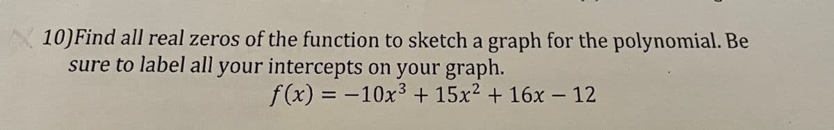 A 10)Find all real zeros of the function to sketch a graph for the polynomial. Be
sure to label all your intercepts on your graph.
f(x) = -10x3 + 15x² + 16x – 12
%3D
