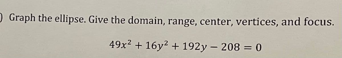 O Graph the ellipse. Give the domain, range, center, vertices, and focus.
49x? + 16y2 + 192y – 208 = 0
