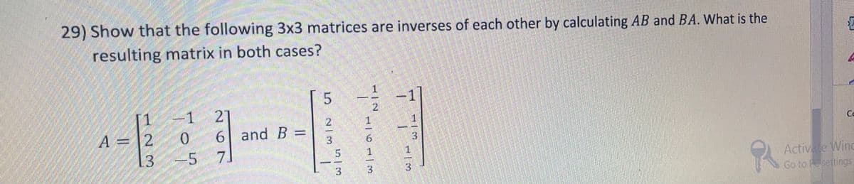 29) Show that the following 3x3 matrices are inverses of each other by calculating AB and BA. What is the
resulting matrix in both cases?
1.
-1
2.
1 21
1
A = |2
-5
1.
and B =
Co
0.
3.
1.
6.
Activate Wind
Go to esettings
3
3
2| 3
297
123
