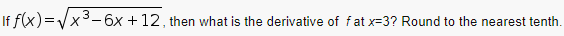 3
If f(x)=√√x³-6x +12, then what is the derivative of fat x=3? Round to the nearest tenth.