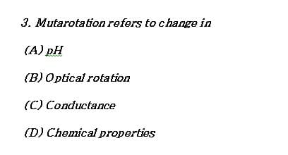 3. Mutarotation refers to change in
(A) DH
(B) Optical rotation
(C) Conductance
(D) Chemical properties