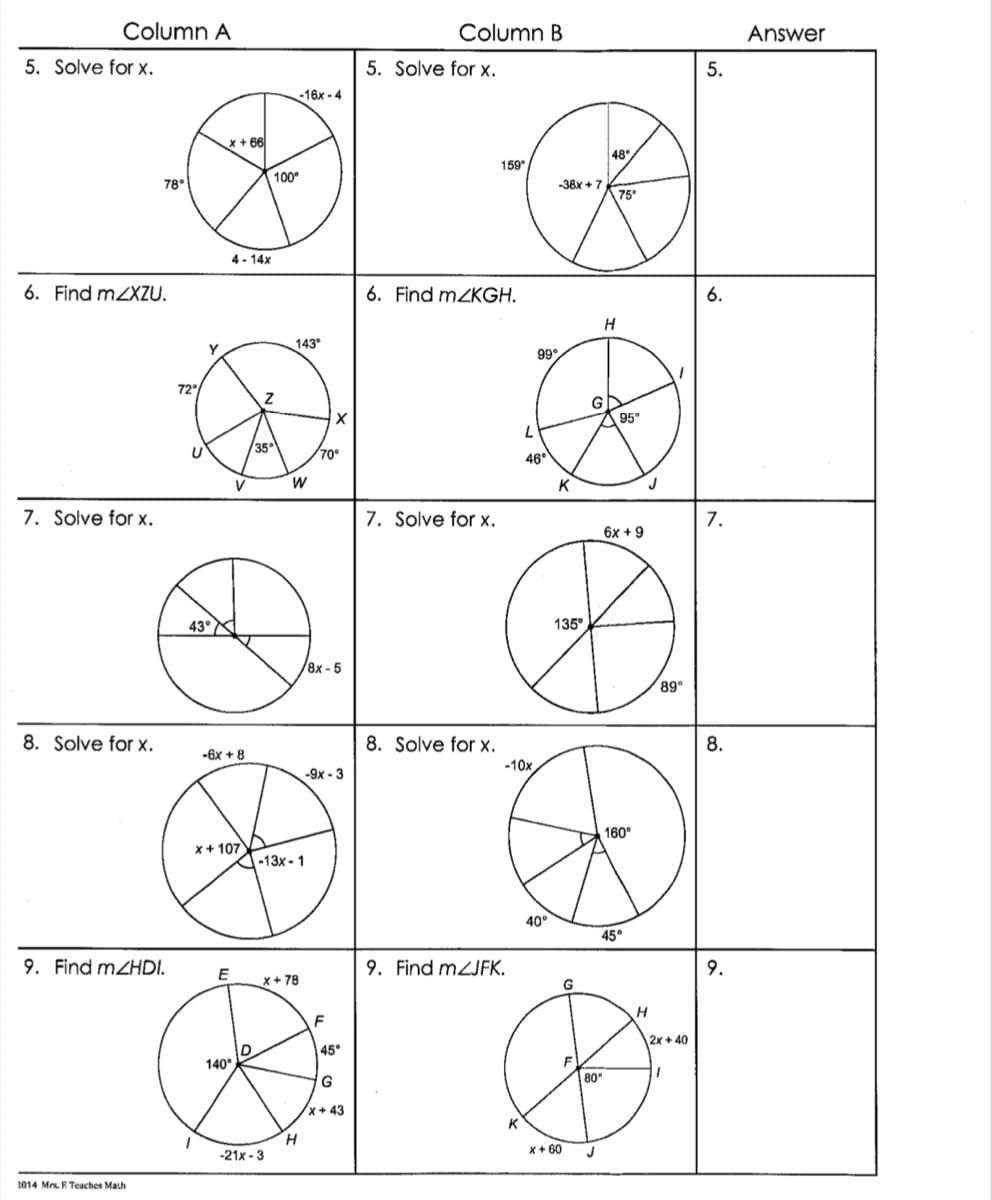Column A
Column B
Answer
5. Solve for x.
5. Solve for x.
-16x - 4
x + 66
48
159°
100°
78°
-38x + 7
75°
4- 14x
6. Find mZXZU.
6. Find MZKGH.
6.
143
99°
72
G
95°
35
70°
46°
W
K
7. Solve for x.
7. Solve for x.
7.
6x + 9
43°
135°
8x-5
89
8. Solve for x.
8. Solve for x.
8.
-6x + 8
-10x
-9x - 3
160°
x+ 107
-13x - 1
40°
45°
9. Find MZHDI.
9. Find MZJFK.
9.
E
x+ 78
G
F
2x + 40
45
140
G
80
x+ 43
K
H.
-21x - 3
x+ 60
1014 Mrs. R Teaches Math
5.
