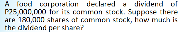 A food corporation declared a dividend of
P25,000,000 for its common stock. Suppose there
are 180,000 shares of common stock, how much is
the dividend per share?
