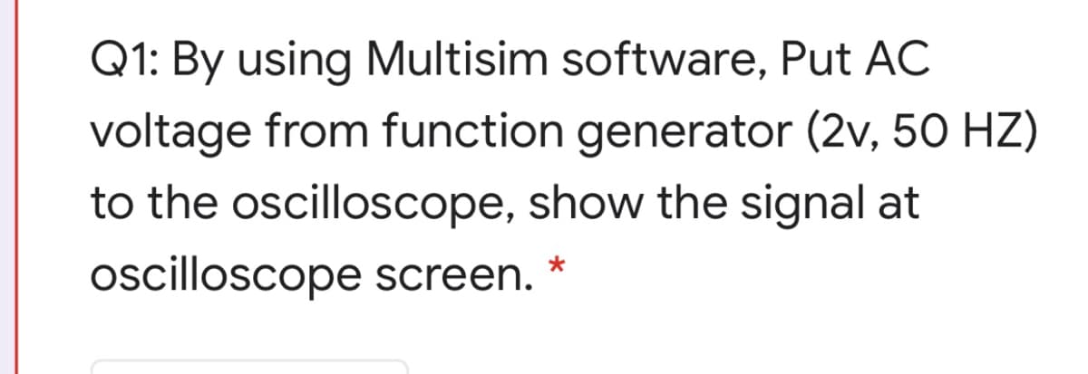 Q1: By using Multisim software, Put AC
voltage from function generator (2v, 50 HZ)
to the oscilloscope, show the signal at
oscilloscope screen. *
