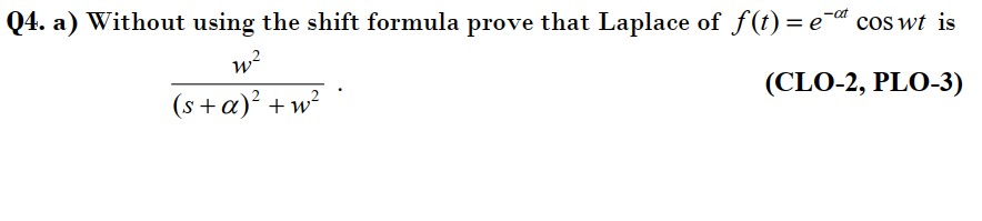 Q4. a) Without using the shift formula prove that Laplace of f(t) = e¯a cos wt is
w?
(s +a)² +w²
(CLO-2, PLO-3)
