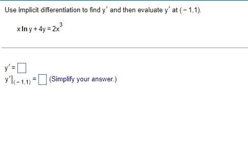 Use implicit differentiation to find y' and then evaluate y' at (-1,1).
3
x Iny+4y= 2x³
y'l(-1,1)= (Simplify your answer.)