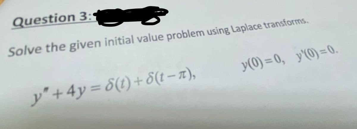 Question 3:1
Solve the given initial value problem using Laplace transforms,
y″+ 4y = 8(t)+ d(t – π),
y(0)=0, y'(0)=0.