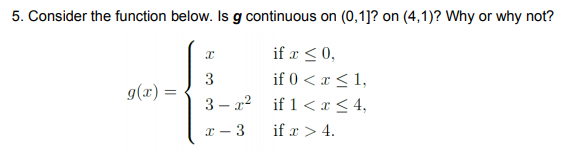 5. Consider the function below. Is g continuous on (0,1]? on (4,1)? Why or why not?
if x < 0,
3
if 0 < x < 1,
g(x) =
3 – 22 if 1 < x < 4,
x - 3
if x > 4.
