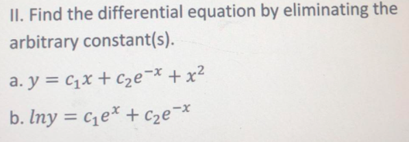 II. Find the differential equation by eliminating the
arbitrary constant(s).
a. y = C1x + C2e-* +x?
b. Iny = ce* + c2e¬*
%3D
