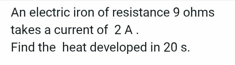 An electric iron of resistance 9 ohms
takes a current of 2 A.
Find the heat developed in 20 s.