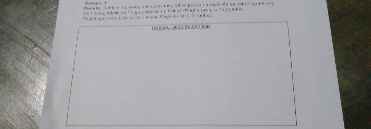 Gawain 1
Panuto Sumuiat ng isang sanaysay tungkol sa paksa na makikita sa kahon gamit ang
ibat-bang teknik sa Pagpapalawak ng Paksa (Paghahawig o Pagtutulad,
Pagbibigay katuturan o Depintsyon Pagsusuri) (15 puntos)
PAKSA: 2022 ELECTION
