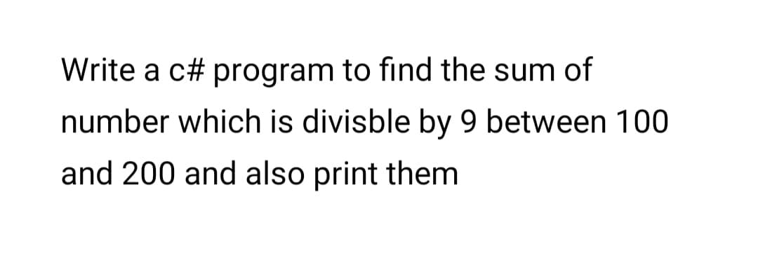 Write a c# program to find the sum of
number which is divisble by 9 between 100
and 200 and also print them
