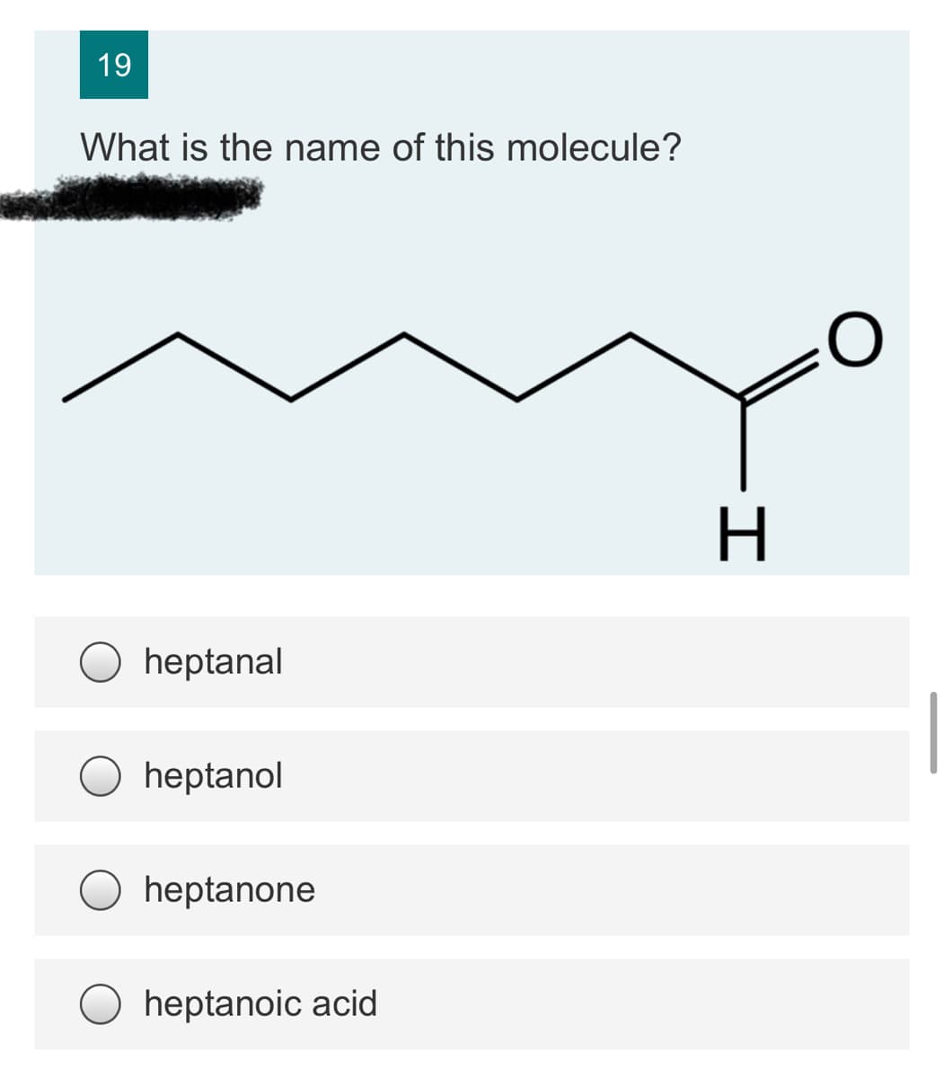 19
What is the name of this molecule?
H.
heptanal
heptanol
heptanone
heptanoic acid
