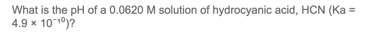 What is the pH of a 0.0620 M solution of hydrocyanic acid, HCN (Ka
4.9 × 10-10)?
