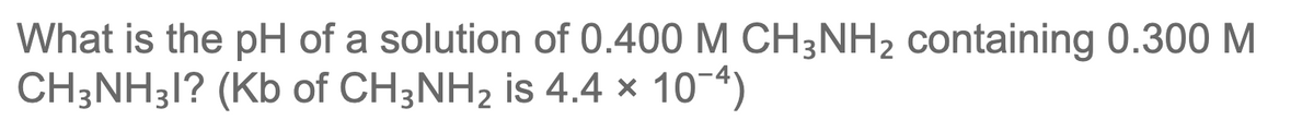 What is the pH of a solution of 0.400 M CH3NH2 containing 0.300 M
CH;NH31? (Kb of CH3NH2 is 4.4 × 10-4)
