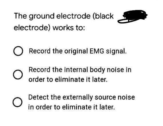 The ground electrode (black
electrode) works to:
Record the original EMG signal.
Record the internal body noise in
order to eliminate it later.
Detect the externally source noise
in order to eliminate it later.
