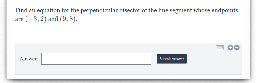 Find an equation for the perpendicular bisector of the line segment whose endpoints
are (-3, 2) and (9, 8).
Answer:
Submit Answer
