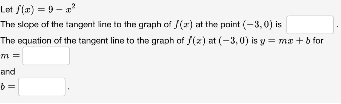 Let f(x) = 9 – x²
The slope of the tangent line to the graph of f(x) at the point (-3,0) is
The equation of the tangent line to the graph of f(x) at (-3,0) is y = mx + b for
m =
and
b =
