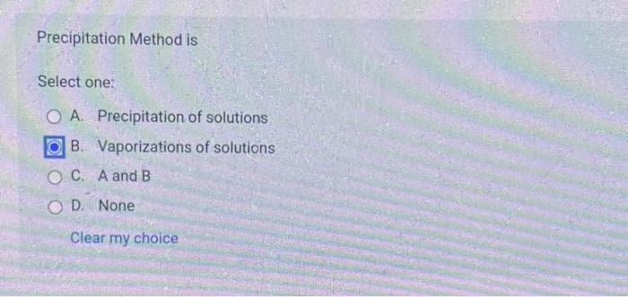 Precipitation Method is
Select one:
OA. Precipitation of solutions
OB. Vaporizations of solutions
OC. A and B
OD. None
Clear my choice