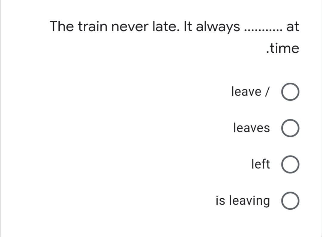 The train never late. It always ... at
.....
.time
leave / O
leaves
left
is leaving
