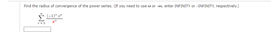 Find the radius of convergence of the power series. (If you need to use co or -0o, enter INFINITY or -INFINITY, respectively.)
00
(-1)" x"
Σ
4"
