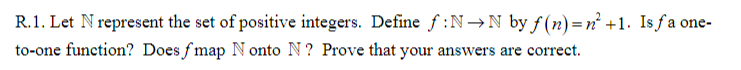 R.1. Let N represent the set of positive integers. Define f :N→N by f(n)=n² +1. Is fa one-
to-one function? Does f map N onto N ? Prove that your answers are correct.
