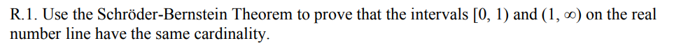 R.1. Use the Schröder-Bernstein Theorem to prove that the intervals [0, 1) and (1, 0) on the real
number line have the same cardinality.
