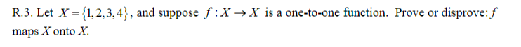 R.3. Let X = {1, 2, 3, 4} , and suppose f:X→X is a one-to-one function. Prove or disprove: f
maps X onto X.
