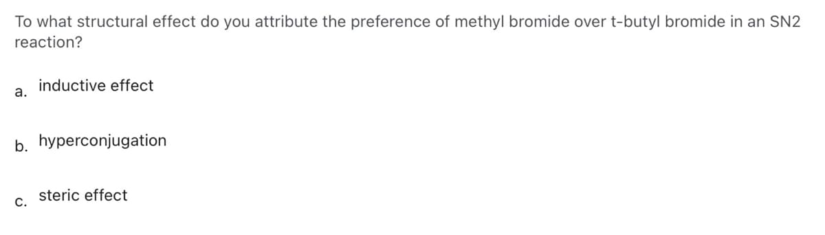 To what structural effect do you attribute the preference of methyl bromide over t-butyl bromide in an SN2
reaction?
inductive effect
a.
b. hyperconjugation
steric effect
C.