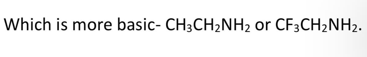 Which is more basic- CH3CH₂NH₂ or CF3CH₂NH₂.