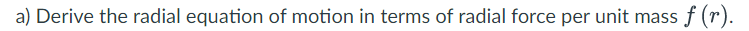 a) Derive the radial equation of motion in terms of radial force per unit mass f (r).
