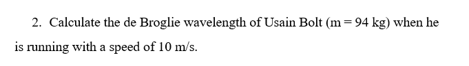 2. Calculate the de Broglie wavelength of Usain Bolt (m= 94 kg) when he
is running with a speed of 10 m/s.
