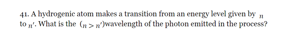 41. A hydrogenic atom makes a transition from an energy level given by n
to n'. What is the (n> n')wavelength of the photon emitted in the process?