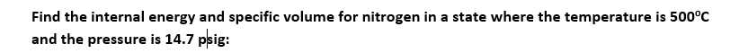 **Problem Statement:**

Find the internal energy and specific volume for nitrogen in a state where the temperature is 500°C and the pressure is 14.7 psig.