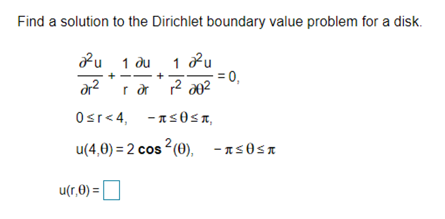 Find a solution to the Dirichlet boundary value problem for a disk.
2u 1 du
1 Pu
= 0,
r dr r2 a02
+
dr?
Osr<4, -as0<n,
u(4,0) = 2 cos 2(0), - ns0sn
u(r,0) =
