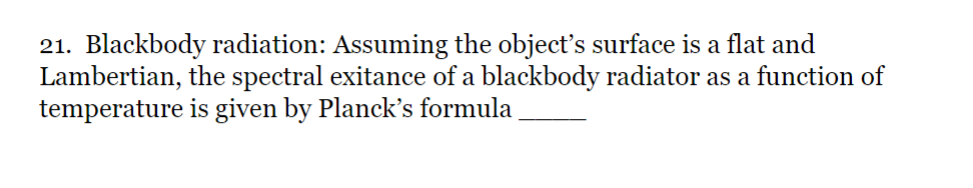 21. Blackbody radiation: Assuming the object's surface is a flat and
Lambertian, the spectral exitance of a blackbody radiator as a function of
temperature is given by Planck's formula