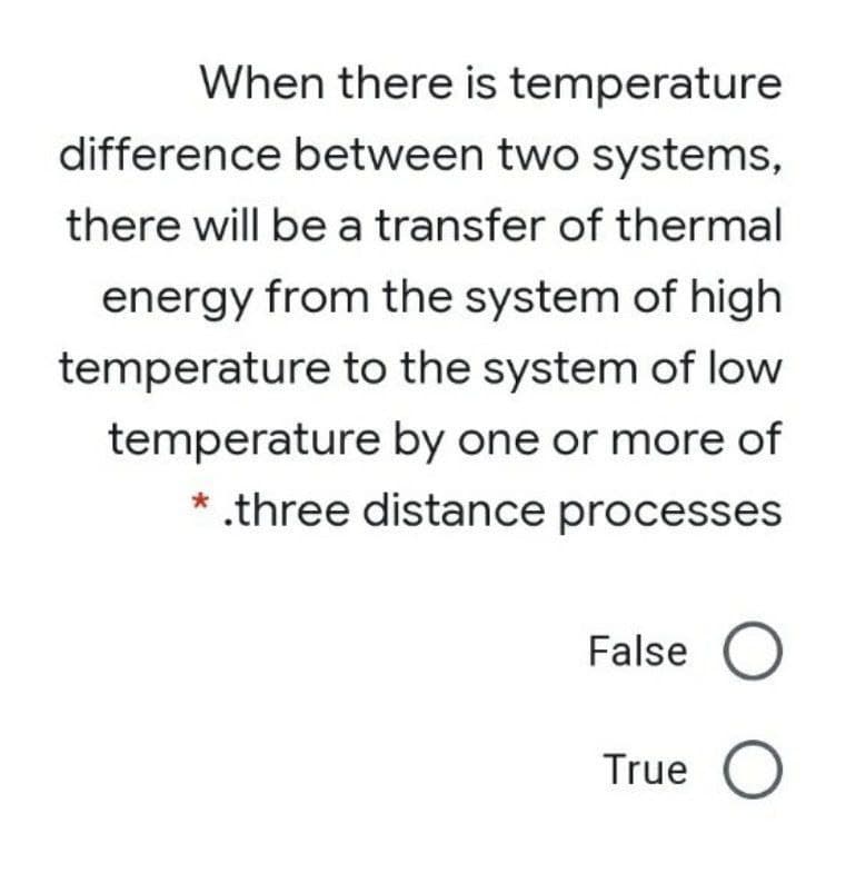 When there is temperature
difference between two systems,
there will be a transfer of thermal
energy from the system of high
temperature to the system of low
temperature by one or more of
* .three distance processes
False O
True O
