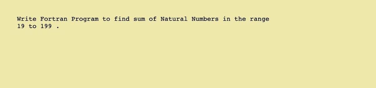 Write Fortran Program to find sum of Natural Numbers in the range
19 to 199 .
