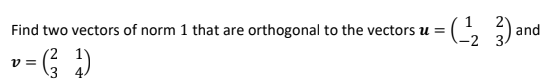 Find two vectors of norm 1 that are orthogonal to the vectors u =
and
v =
