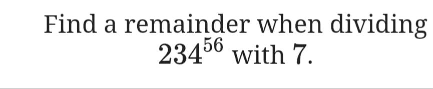 Find a remainder when dividing
23456 with 7.
