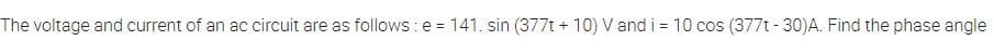 The voltage and current of an ac circuit are as follows: e = 141. sin (377t + 10) V and i = 10 cos (377t-30)A. Find the phase angle