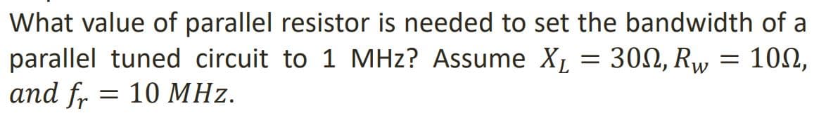 What value of parallel resistor is needed to set the bandwidth of a
=
300, Rw
10Ω,
parallel tuned circuit to 1 MHz? Assume XL
and fr
= : 10 MHz.
=