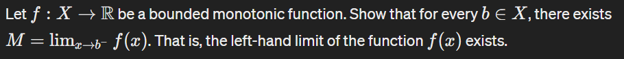 Let f : X → R be a bounded monotonic function. Show that for every bЄ X, there exists
M = lim×→b¯ f(x). That is, the left-hand limit of the function f(x) exists.