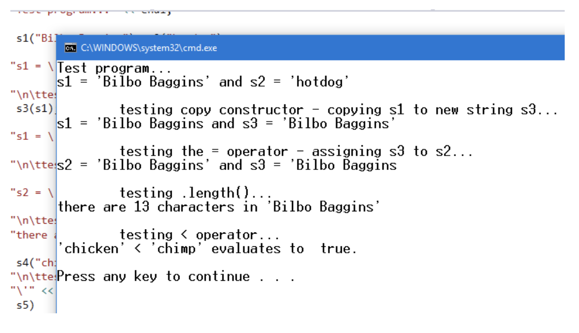 ### Understanding Basic String Operations in C++: An Example

#### Command Line Output

```
Test program...
s1 = 'Bilbo Baggins' and s2 = 'hotdog'

        testing copy constructor - copying s1 to new string s3...
s1 = 'Bilbo Baggins' and s3 = 'Bilbo Baggins'

        testing the = operator - assigning s3 to s2...
s2 = 'Bilbo Baggins' and s3 = 'Bilbo Baggins'

        testing .length()...
there are 13 characters in 'Bilbo Baggins'

        testing < operator...
'chicken' < 'chimp' evaluates to true.

Press any key to continue . . .
```

#### Explanation

This command line output demonstrates basic string operations in C++. The operations include initializing strings, using the copy constructor, assignment operator, length method, and comparison operator. Here’s a detailed breakdown of each operation:

1. **Initialization**:
    ```cpp
    s1 = 'Bilbo Baggins' and s2 = 'hotdog'
    ```
    - Strings `s1` and `s2` are initialized with the values `'Bilbo Baggins'` and `'hotdog'`, respectively.

2. **Copy Constructor**:
    ```cpp
    testing copy constructor - copying s1 to new string s3...
    s1 = 'Bilbo Baggins' and s3 = 'Bilbo Baggins'
    ```
    - A new string `s3` is created by copying the value from `s1`.
    - `s3` now contains the same value as `s1`, which is `'Bilbo Baggins'`.

3. **Assignment Operator**:
    ```cpp
    testing the = operator - assigning s3 to s2...
    s2 = 'Bilbo Baggins' and s3 = 'Bilbo Baggins'
    ```
    - The value of `s3` is assigned to `s2`.
    - Both `s2` and `s3` now contain `'Bilbo Baggins'`.

4. **Length Method**:
    ```cpp
    testing .length()...
    there are 13 characters in 'Bilbo Baggins'
    ```
    - The `.length()` method is used to determine the number of characters in the string `s1`.
    -