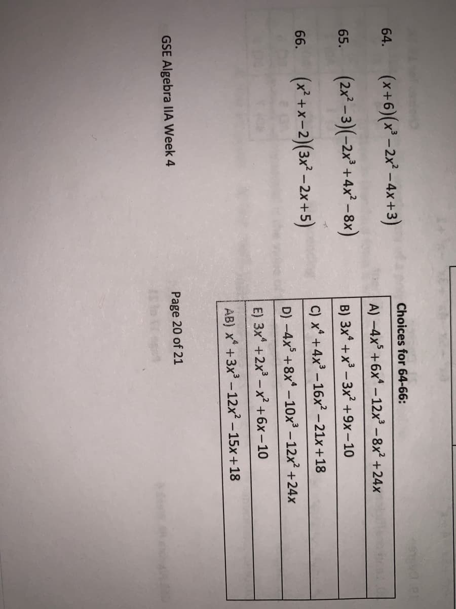 Choices for 64-66:
(x+6)(x² -2x² –4x +3)
64.
A) -4x +6x* – 12x - 8x² +24x
(2x - 3)(-2x² +4x² –8x)
65.
B) 3x* +x - 3x? +9x-10
C) x* +4x – 16x² -21x+18
(x* +x-2)(3x² – 2x +5)
66.
D) -4x° +8x* -10x – 12x² +24x
E) 3x* +2x -x² +6x- 10
AB) x* +3x -12x² – 15x+18
GSE Algebra IA Week 4
Page 20 of 21
