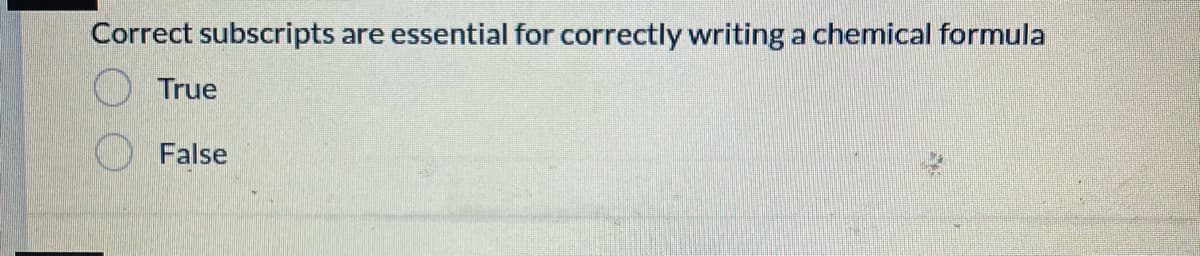 Correct subscripts are essential for correctly writing a chemical formula
True
False