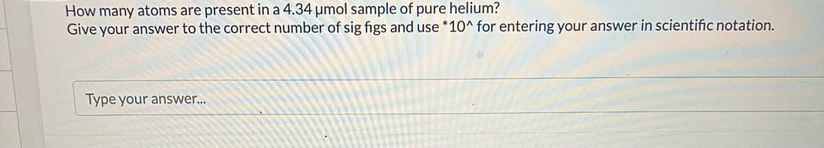 How many atoms are present in a 4.34 μmol sample of pure helium?
Give your answer to the correct number of sig figs and use *10^ for entering your answer in scientific notation.
Type your answer...