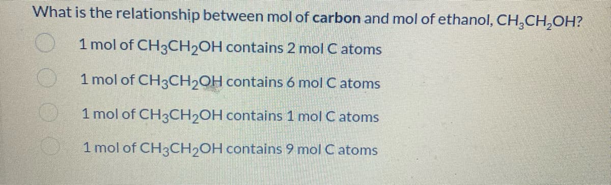 What is the relationship between mol of carbon and mol of ethanol, CH3CH₂OH?
1 mol of CH3CH₂OH contains 2 mol C atoms
1 mol of CH3CH₂OH contains 6 mol C atoms
1 mol of CH3CH2OH contains 1 mol C atoms
1 mol of CH3CH₂OH contains 9 mol C atoms