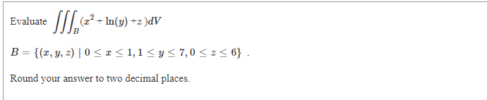 Evaluate
(22 + In(y) +z )dV
B = {(x, Y, 2) | 0 <I< 1,1< y < 7, 0 < z < 6} .
Round your answer to two decimal places.
