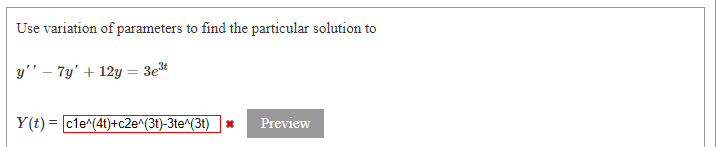 Use variation of parameters to find the particular solution to
y'' – 7y' + 12y = 3e*
Y(t) = cle^(4t)+c2e^(3t)-3te^(3t)
Preview
